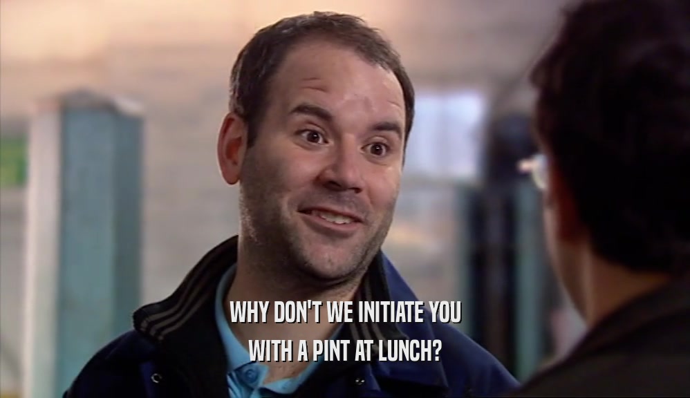 WHY DON'T WE INITIATE YOU WITH A PINT AT LUNCH? 