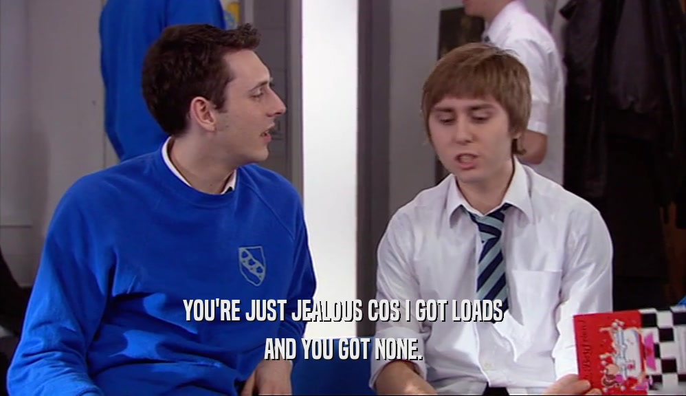YOU'RE JUST JEALOUS COS I GOT LOADS AND YOU GOT NONE. 