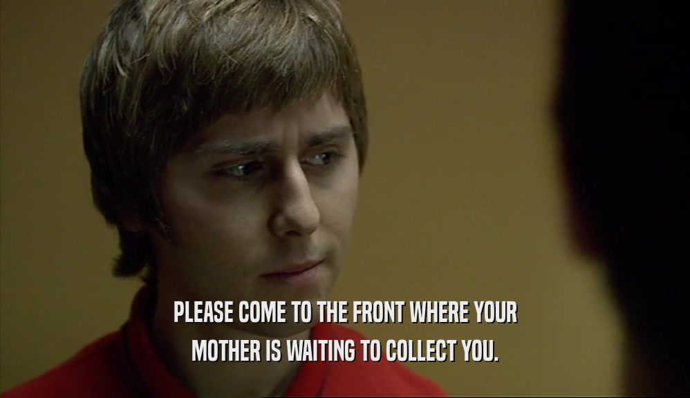 PLEASE COME TO THE FRONT WHERE YOUR MOTHER IS WAITING TO COLLECT YOU. 
