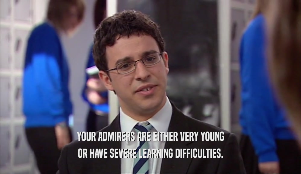 YOUR ADMIRERS ARE EITHER VERY YOUNG OR HAVE SEVERE LEARNING DIFFICULTIES. 