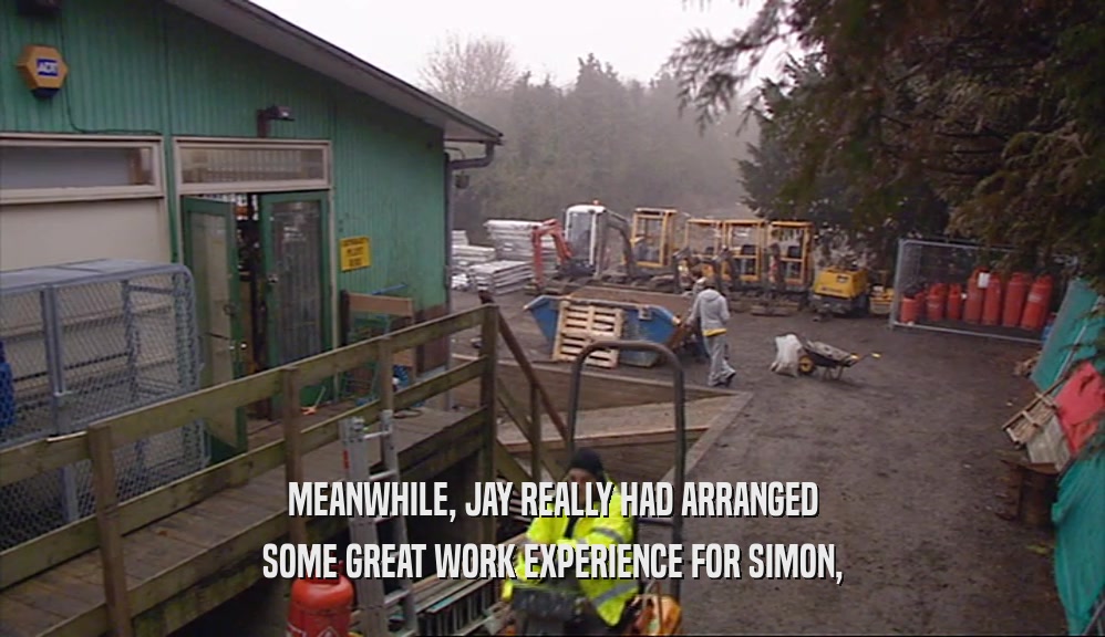 MEANWHILE, JAY REALLY HAD ARRANGED SOME GREAT WORK EXPERIENCE FOR SIMON, 