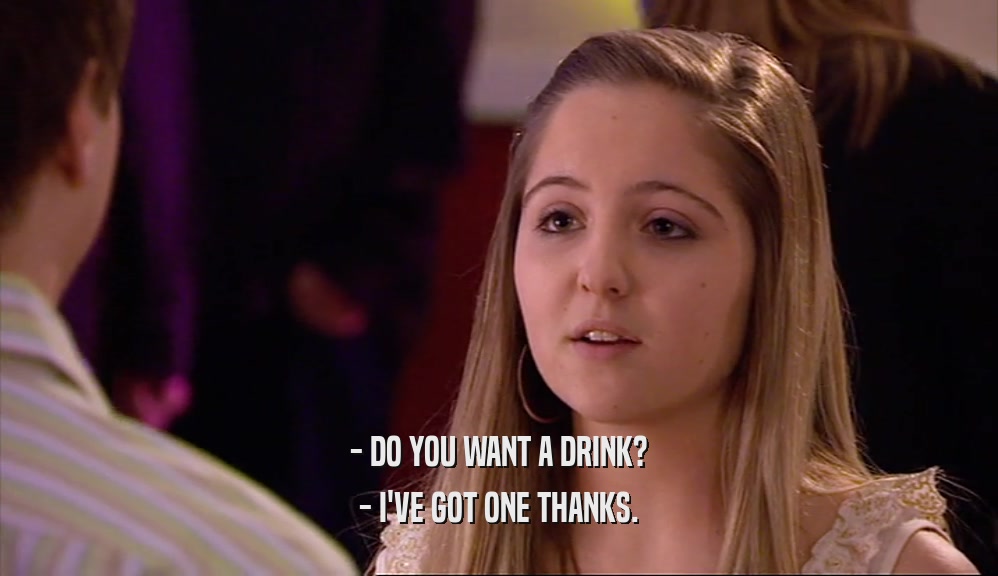 - DO YOU WANT A DRINK? - I'VE GOT ONE THANKS. 