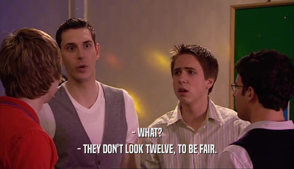 - WHAT? - THEY DON'T LOOK TWELVE, TO BE FAIR. 