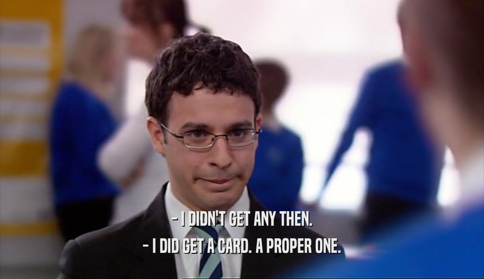 - I DIDN'T GET ANY THEN. - I DID GET A CARD. A PROPER ONE. 