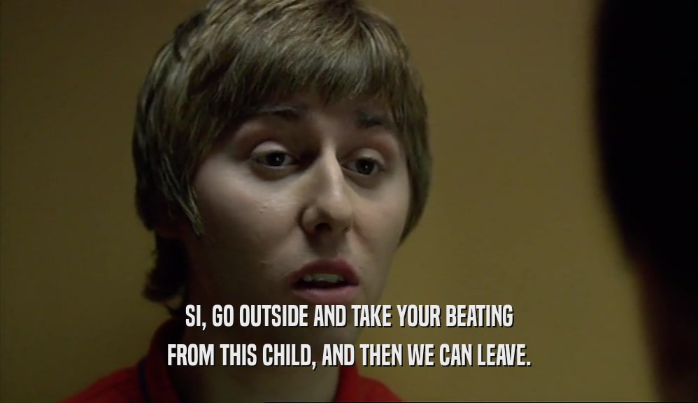 SI, GO OUTSIDE AND TAKE YOUR BEATING FROM THIS CHILD, AND THEN WE CAN LEAVE. 