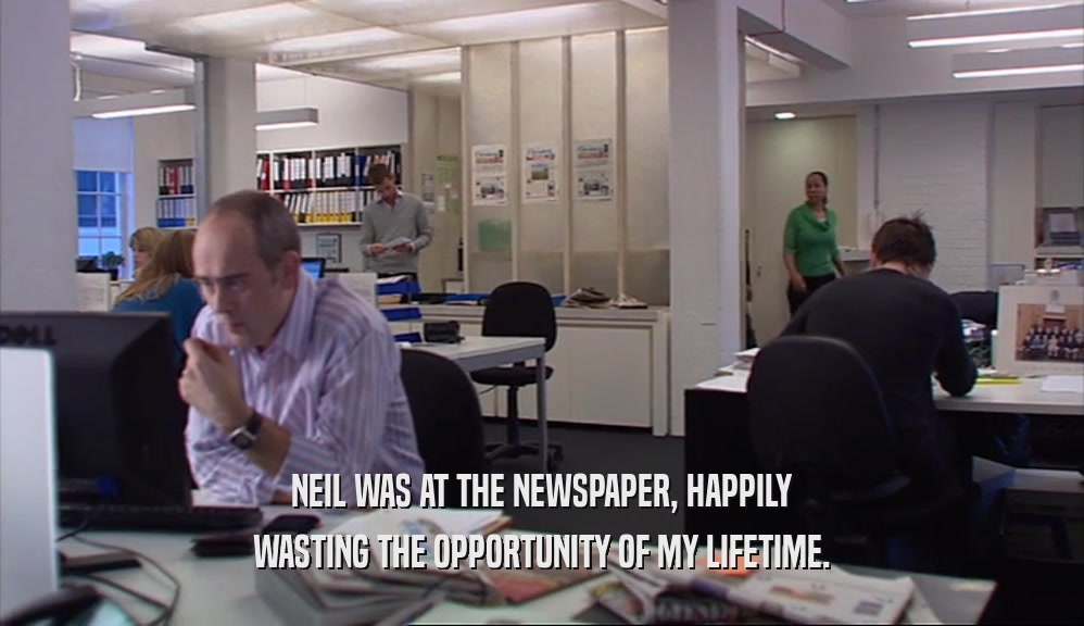 NEIL WAS AT THE NEWSPAPER, HAPPILY WASTING THE OPPORTUNITY OF MY LIFETIME. 
