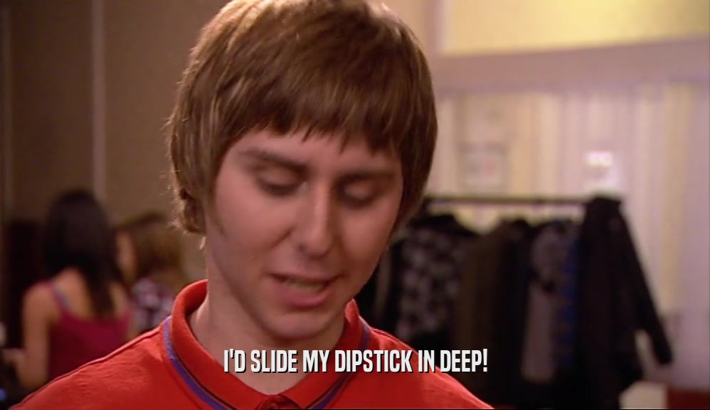 I'D SLIDE MY DIPSTICK IN DEEP!  