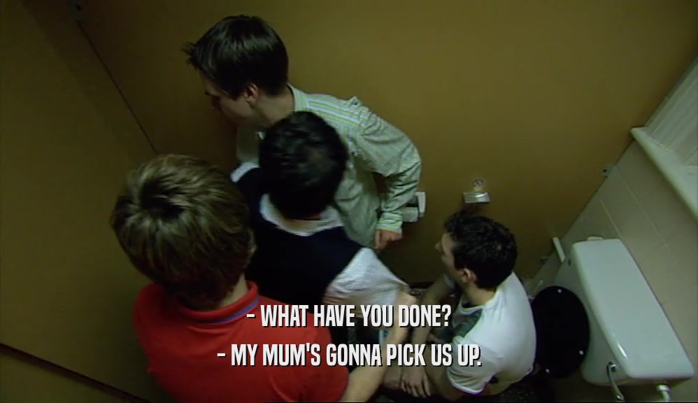 - WHAT HAVE YOU DONE? - MY MUM'S GONNA PICK US UP. 