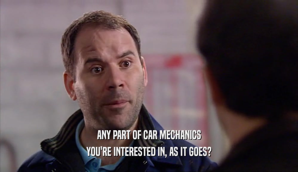 ANY PART OF CAR MECHANICS YOU'RE INTERESTED IN, AS IT GOES? 