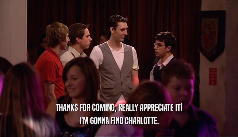 THANKS FOR COMING, REALLY APPRECIATE IT! I'M GONNA FIND CHARLOTTE. 