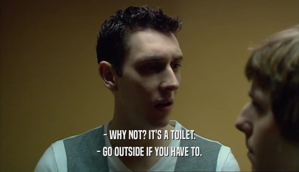 - WHY NOT? IT'S A TOILET. - GO OUTSIDE IF YOU HAVE TO. 