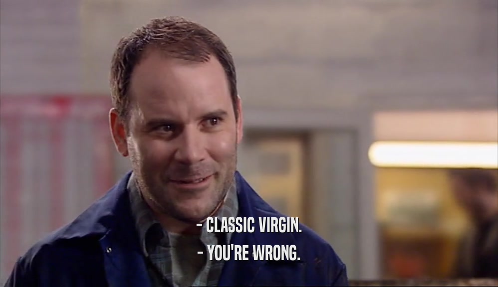 - CLASSIC VIRGIN.
 - YOU'RE WRONG.
 