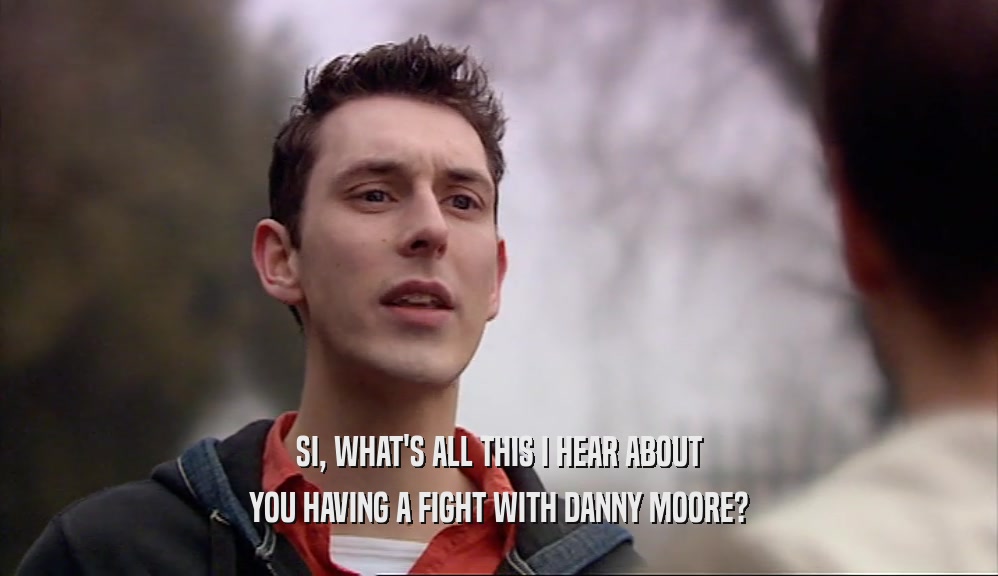 SI, WHAT'S ALL THIS I HEAR ABOUT YOU HAVING A FIGHT WITH DANNY MOORE? 