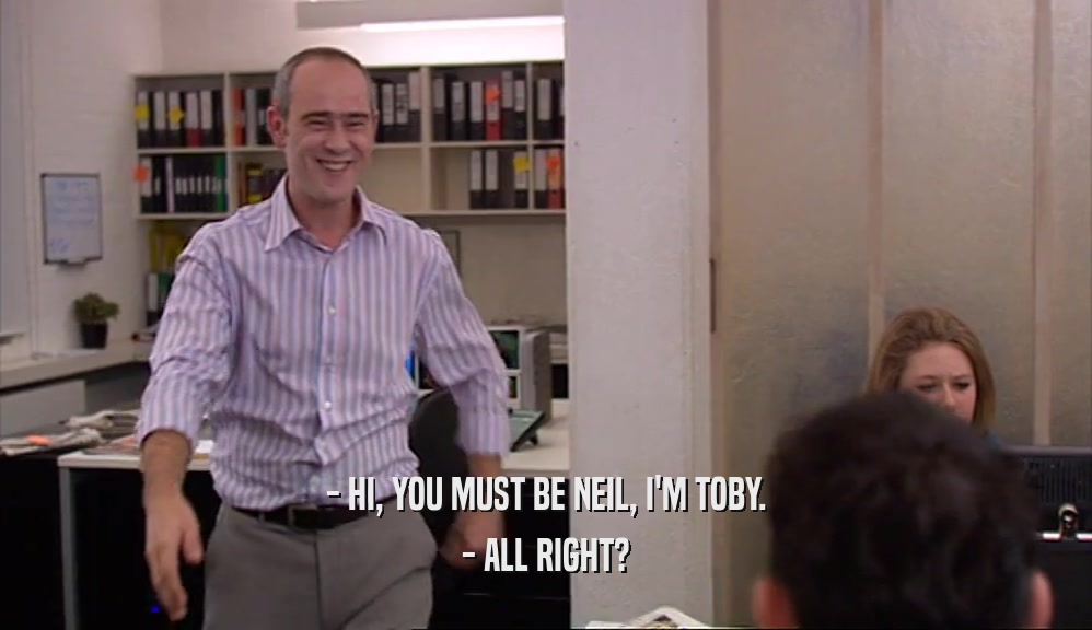 - HI, YOU MUST BE NEIL, I'M TOBY. - ALL RIGHT? 