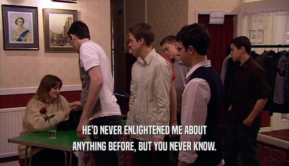 HE'D NEVER ENLIGHTENED ME ABOUT ANYTHING BEFORE, BUT YOU NEVER KNOW. 
