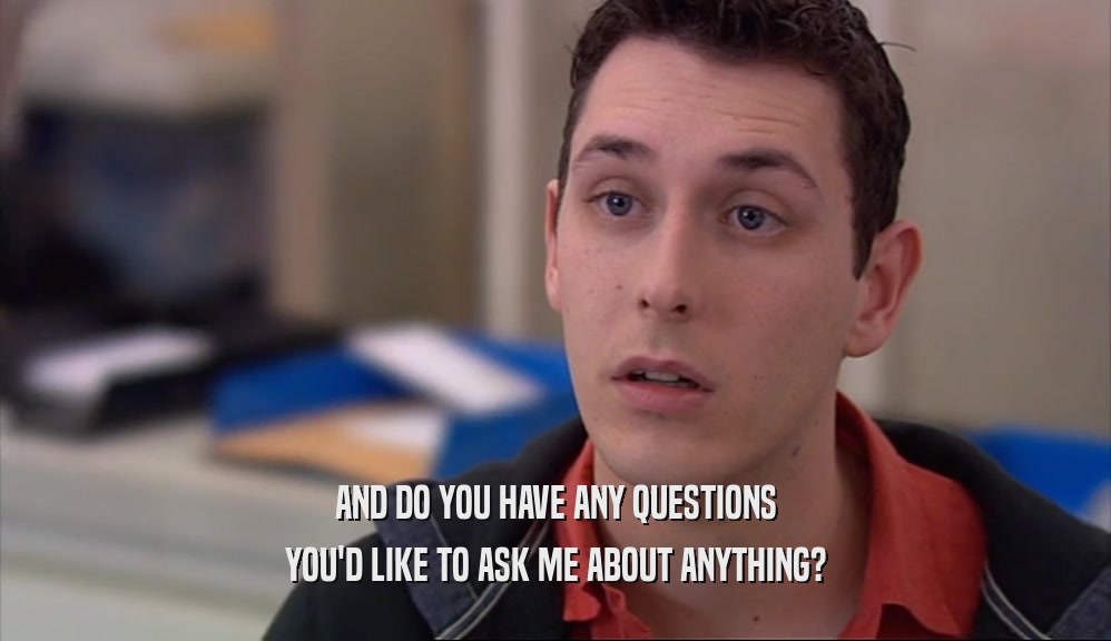 AND DO YOU HAVE ANY QUESTIONS YOU'D LIKE TO ASK ME ABOUT ANYTHING? 