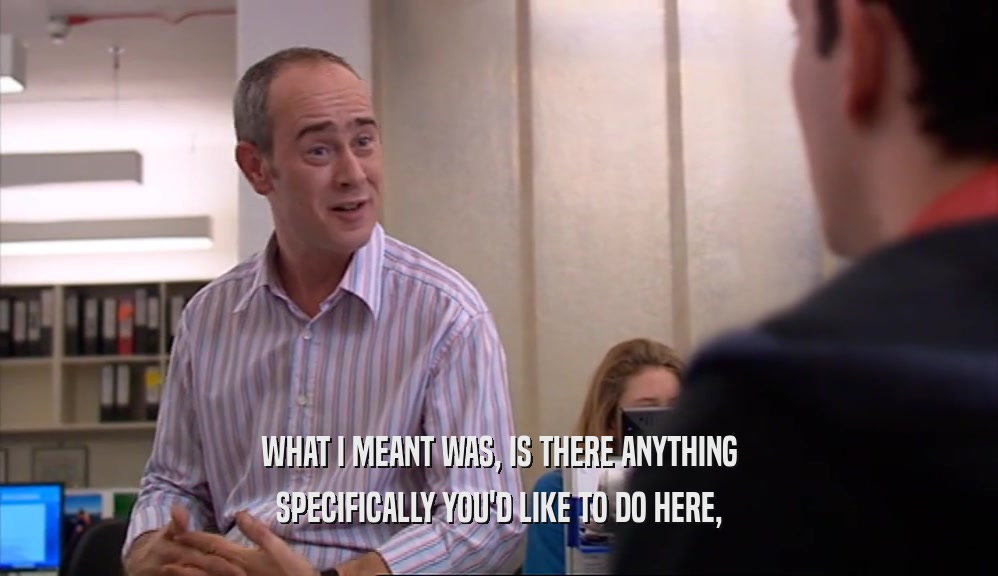 WHAT I MEANT WAS, IS THERE ANYTHING SPECIFICALLY YOU'D LIKE TO DO HERE, 