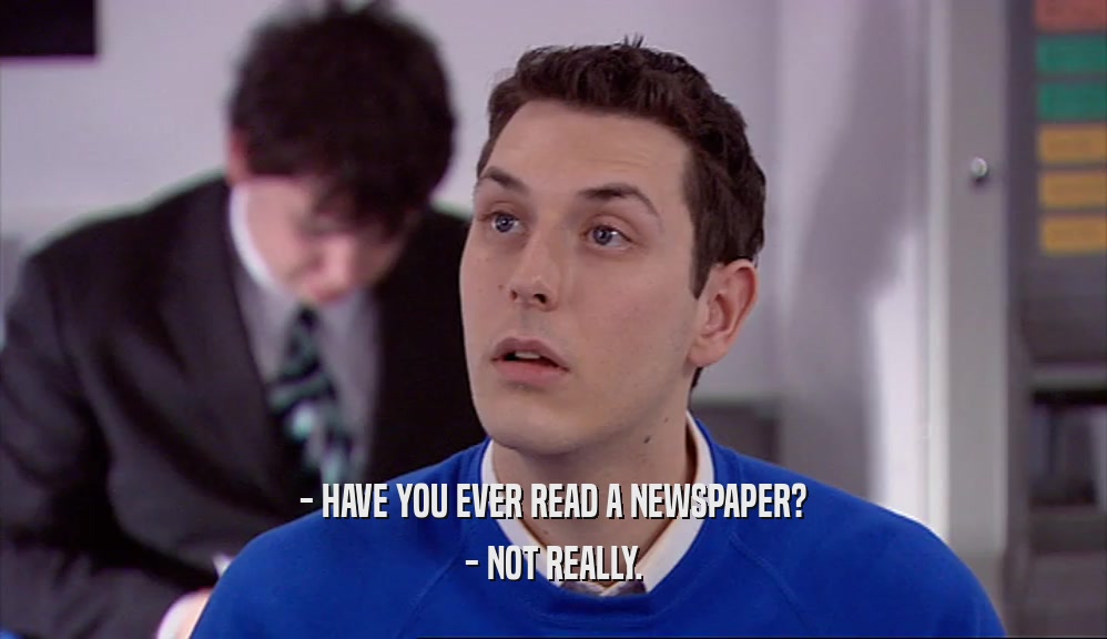 - HAVE YOU EVER READ A NEWSPAPER? - NOT REALLY. 