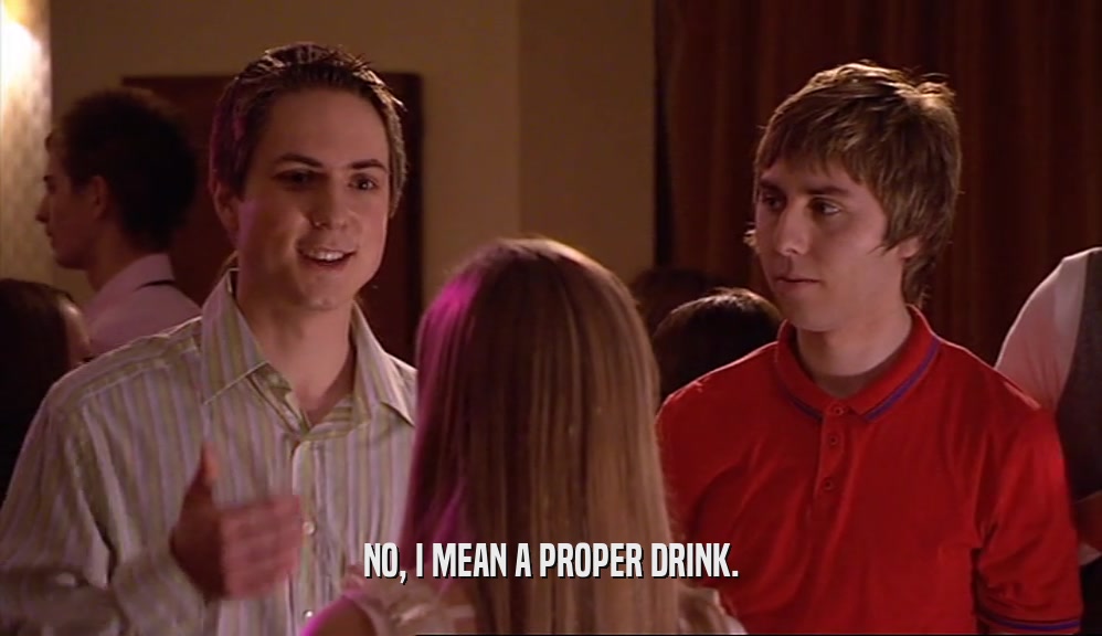 NO, I MEAN A PROPER DRINK.  