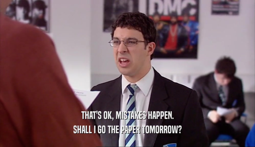 THAT'S OK, MISTAKES HAPPEN. SHALL I GO THE PAPER TOMORROW? 