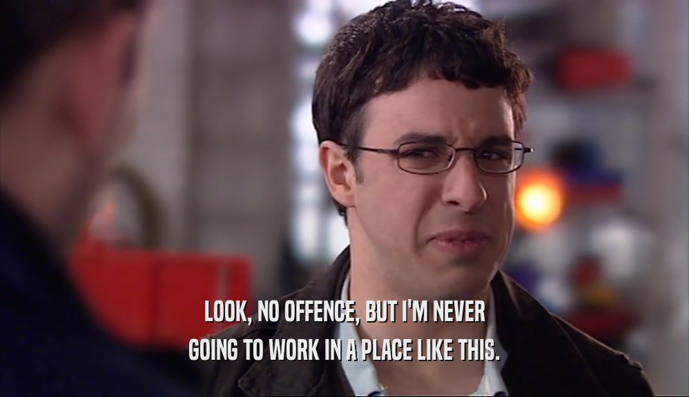 LOOK, NO OFFENCE, BUT I'M NEVER GOING TO WORK IN A PLACE LIKE THIS. 