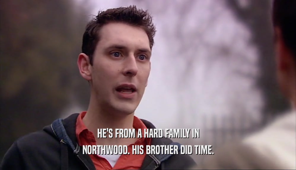 HE'S FROM A HARD FAMILY IN NORTHWOOD. HIS BROTHER DID TIME. 