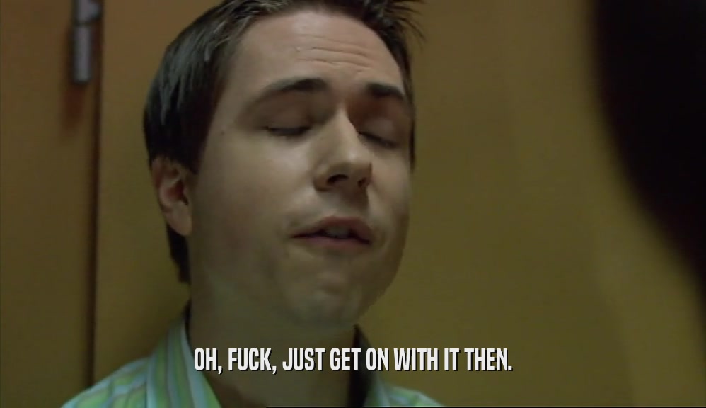 OH, FUCK, JUST GET ON WITH IT THEN.  