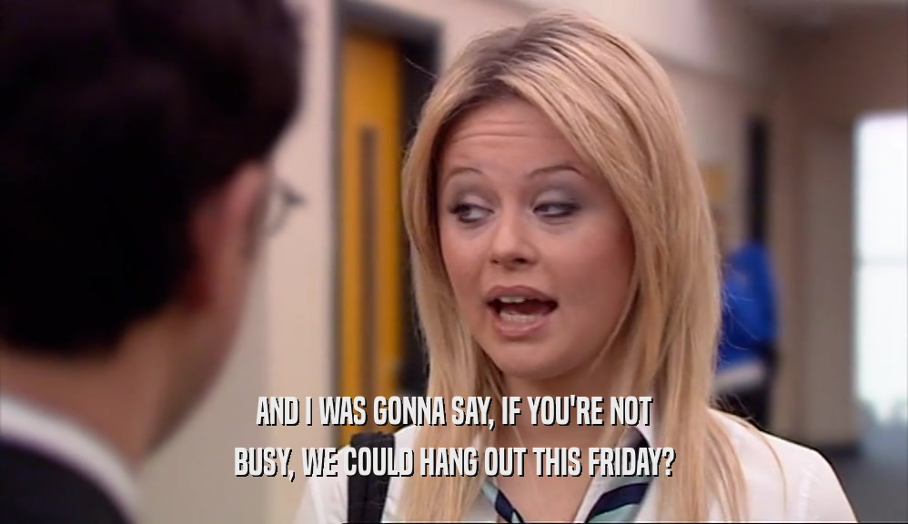 AND I WAS GONNA SAY, IF YOU'RE NOT BUSY, WE COULD HANG OUT THIS FRIDAY? 