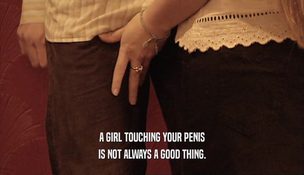 A GIRL TOUCHING YOUR PENIS IS NOT ALWAYS A GOOD THING. 