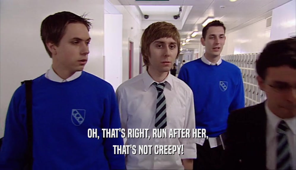 OH, THAT'S RIGHT, RUN AFTER HER, THAT'S NOT CREEPY! 