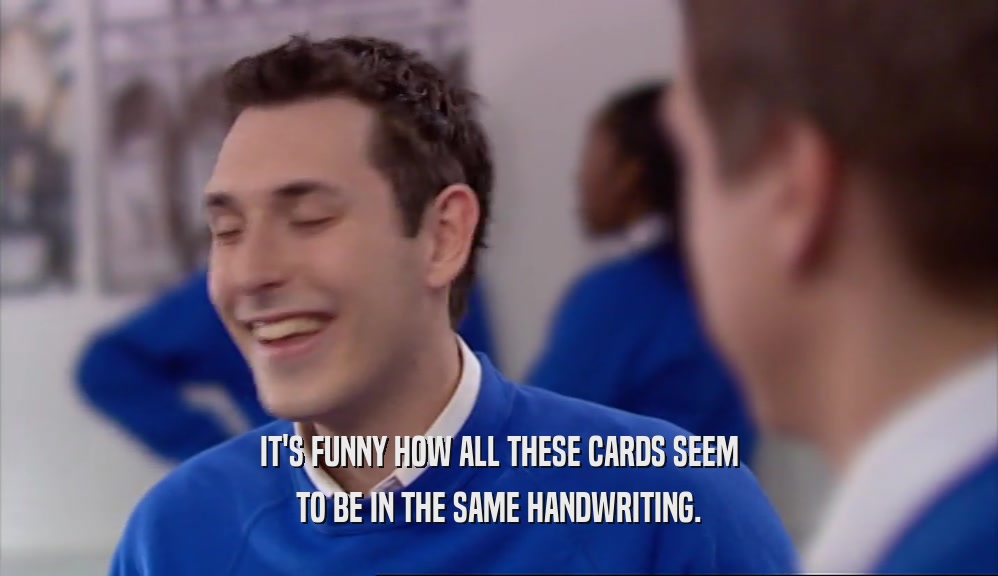 IT'S FUNNY HOW ALL THESE CARDS SEEM TO BE IN THE SAME HANDWRITING. 