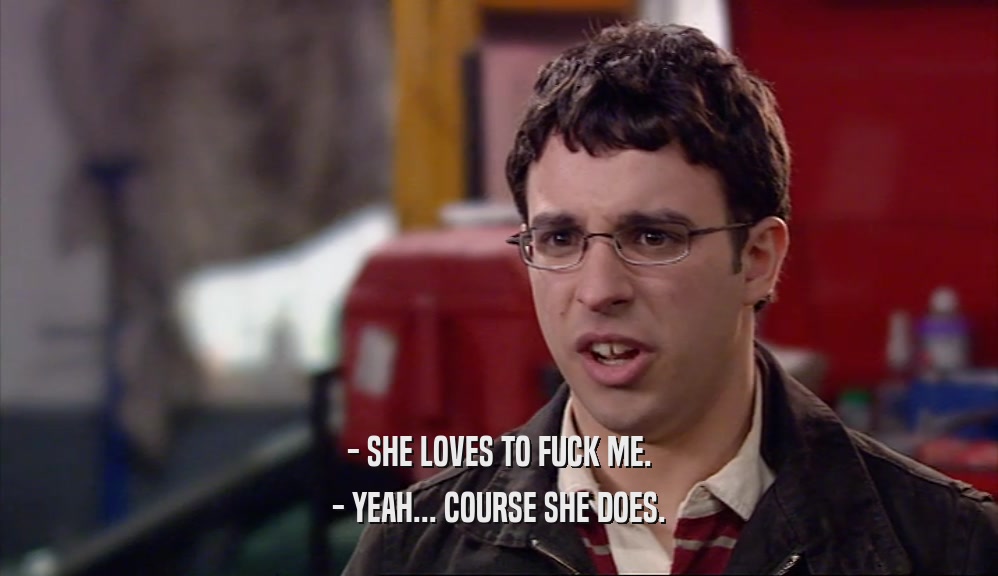 - SHE LOVES TO FUCK ME. - YEAH... COURSE SHE DOES. 