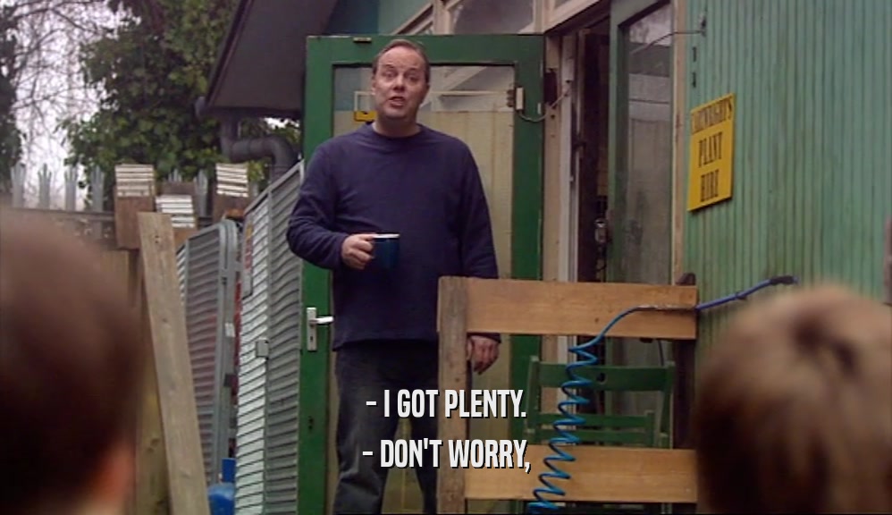 - I GOT PLENTY. - DON'T WORRY, 
