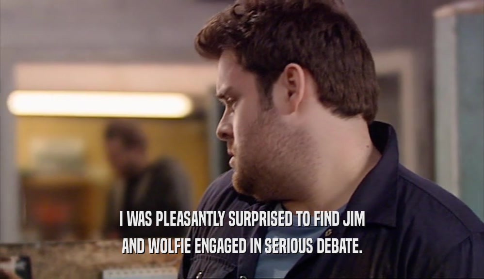 I WAS PLEASANTLY SURPRISED TO FIND JIM AND WOLFIE ENGAGED IN SERIOUS DEBATE. 