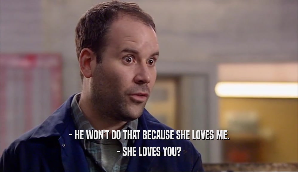 - HE WON'T DO THAT BECAUSE SHE LOVES ME. - SHE LOVES YOU? 