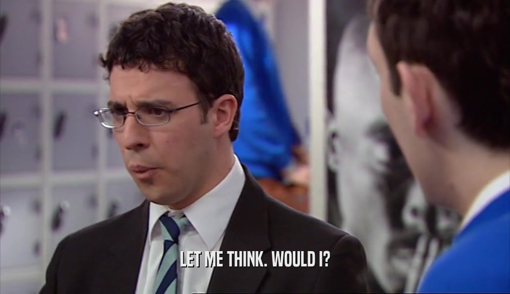 LET ME THINK. WOULD I?  