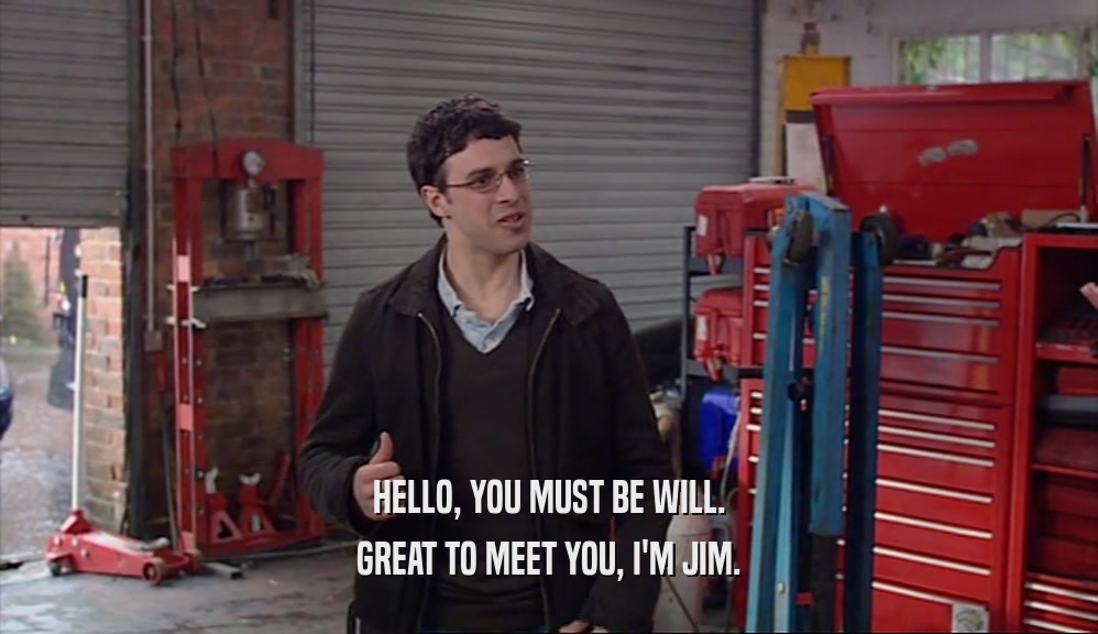 HELLO, YOU MUST BE WILL. GREAT TO MEET YOU, I'M JIM. 