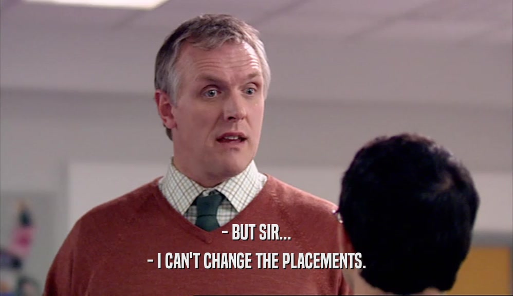 - BUT SIR... - I CAN'T CHANGE THE PLACEMENTS. 