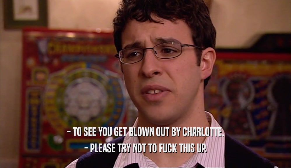 - TO SEE YOU GET BLOWN OUT BY CHARLOTTE. - PLEASE TRY NOT TO FUCK THIS UP. 