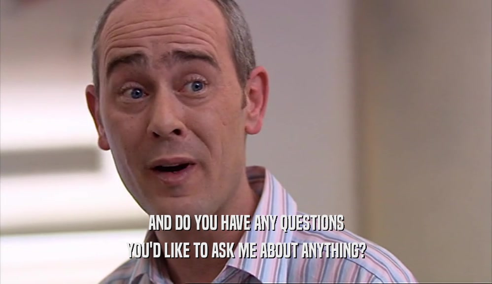 AND DO YOU HAVE ANY QUESTIONS YOU'D LIKE TO ASK ME ABOUT ANYTHING? 