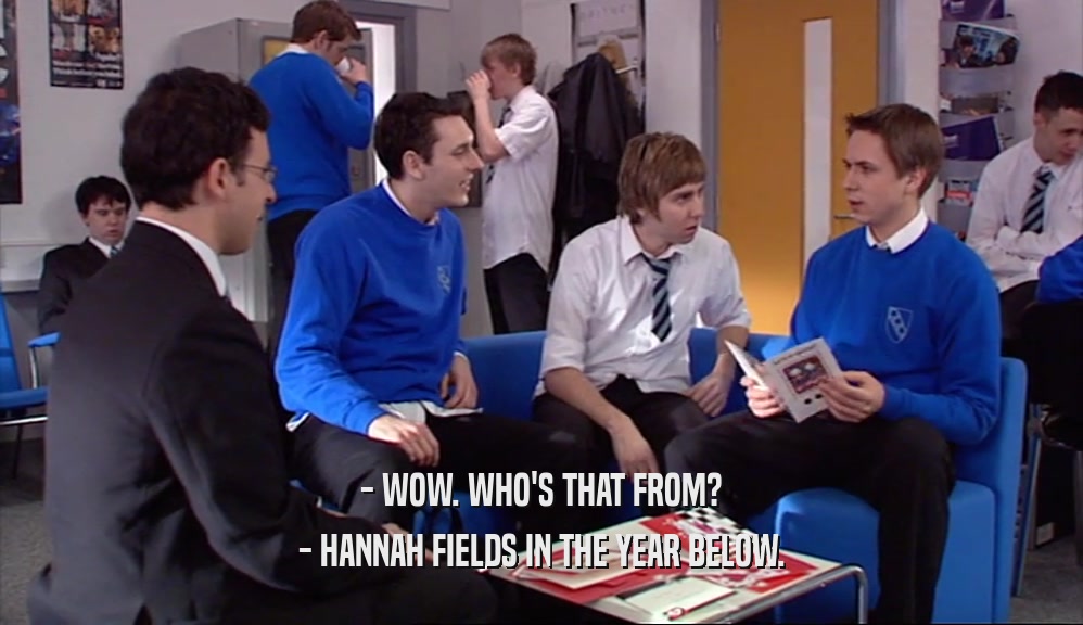- WOW. WHO'S THAT FROM?
 - HANNAH FIELDS IN THE YEAR BELOW.
 
