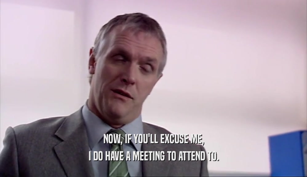 NOW, IF YOU'LL EXCUSE ME, I DO HAVE A MEETING TO ATTEND TO. 