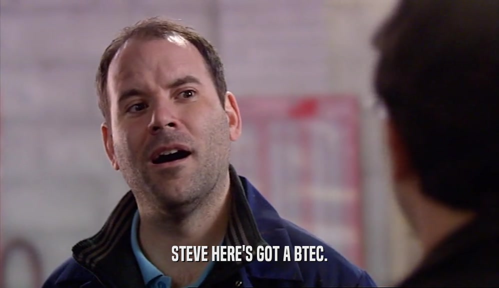 STEVE HERE'S GOT A BTEC.  