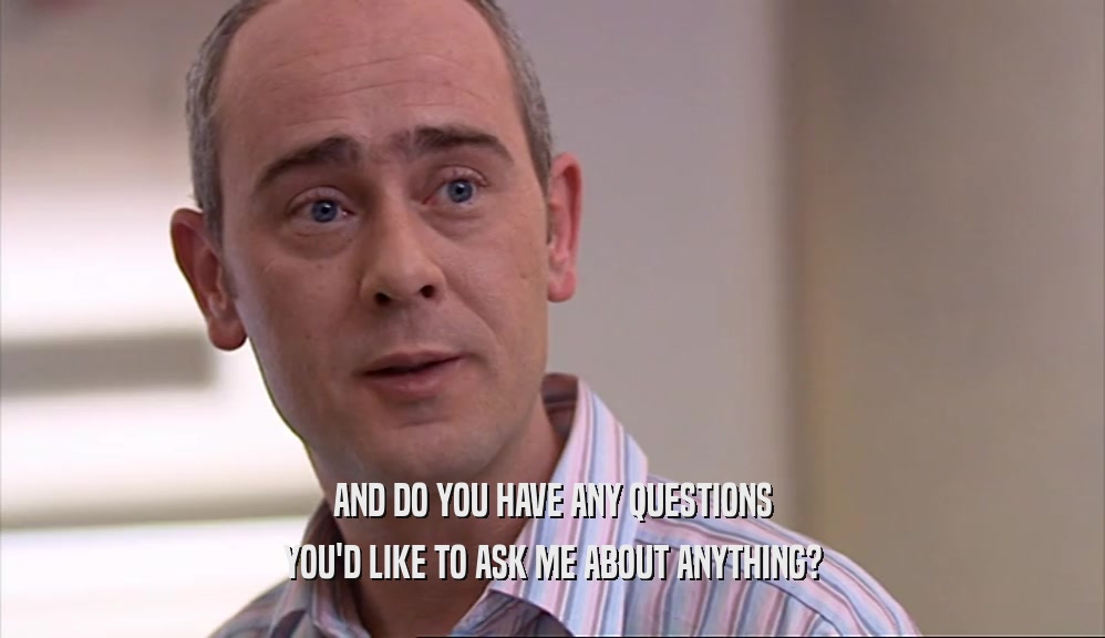 AND DO YOU HAVE ANY QUESTIONS YOU'D LIKE TO ASK ME ABOUT ANYTHING? 