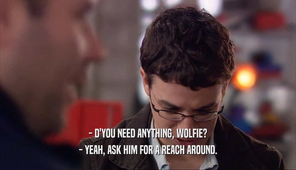 - D'YOU NEED ANYTHING, WOLFIE? - YEAH, ASK HIM FOR A REACH AROUND. 