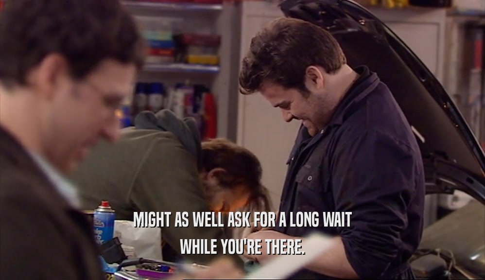 MIGHT AS WELL ASK FOR A LONG WAIT WHILE YOU'RE THERE. 