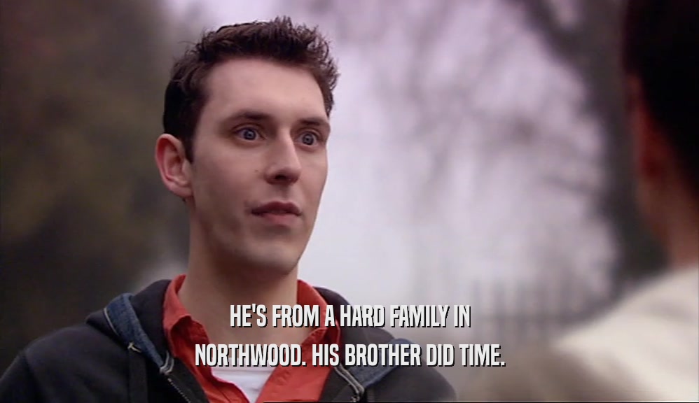 HE'S FROM A HARD FAMILY IN NORTHWOOD. HIS BROTHER DID TIME. 