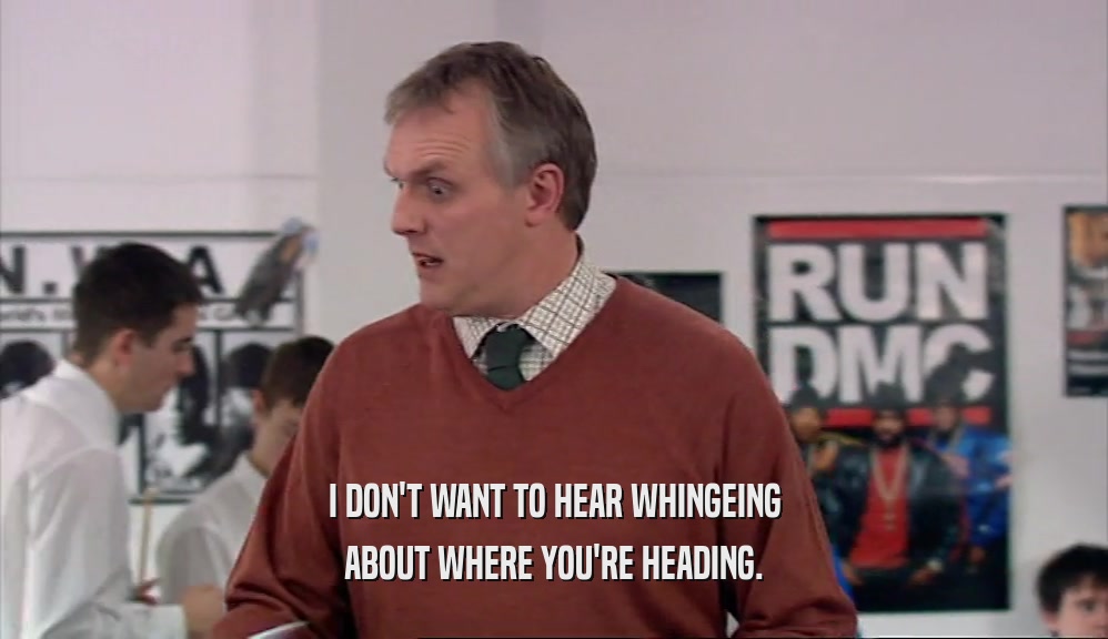 I DON'T WANT TO HEAR WHINGEING ABOUT WHERE YOU'RE HEADING. 