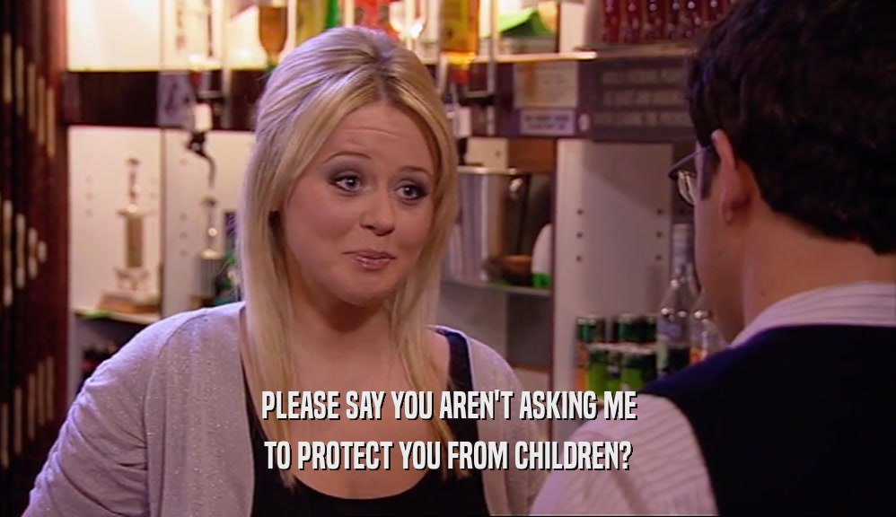 PLEASE SAY YOU AREN'T ASKING ME TO PROTECT YOU FROM CHILDREN? 