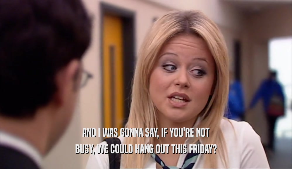 AND I WAS GONNA SAY, IF YOU'RE NOT BUSY, WE COULD HANG OUT THIS FRIDAY? 